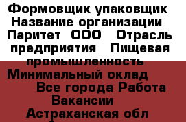Формовщик-упаковщик › Название организации ­ Паритет, ООО › Отрасль предприятия ­ Пищевая промышленность › Минимальный оклад ­ 22 000 - Все города Работа » Вакансии   . Астраханская обл.,Астрахань г.